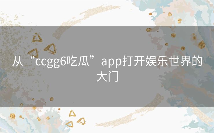 从“ccgg6吃瓜”app打开娱乐世界的大门