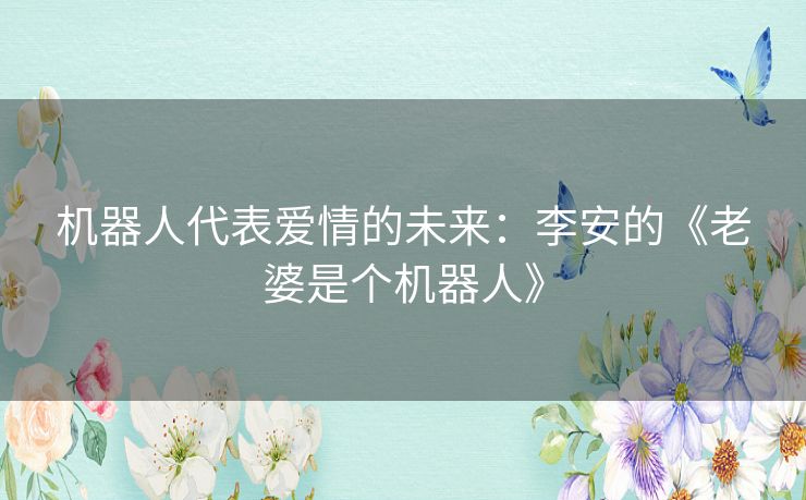 机器人代表爱情的未来：李安的《老婆是个机器人》