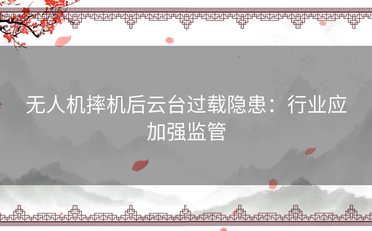 无人机摔机后云台过载隐患：行业应加强监管