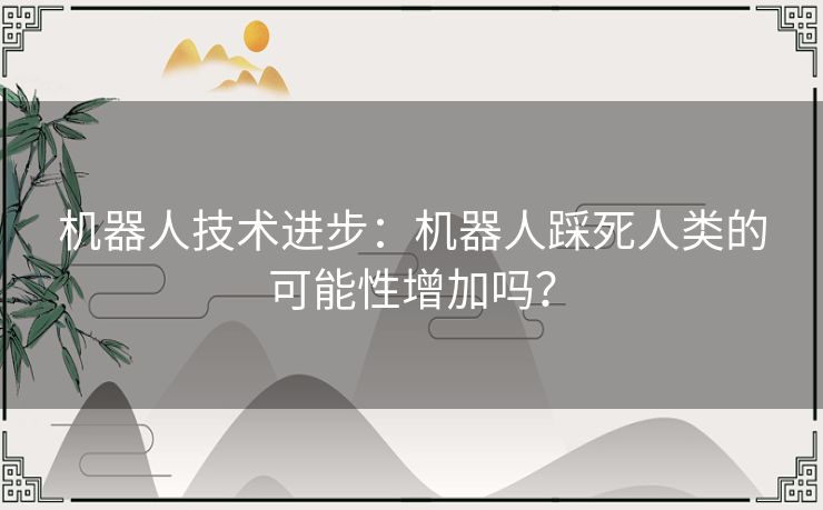 机器人技术进步：机器人踩死人类的可能性增加吗？