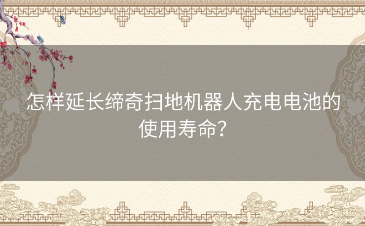 怎样延长缔奇扫地机器人充电电池的使用寿命？