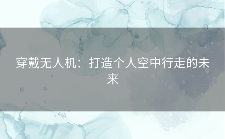 穿戴无人机：打造个人空中行走的未来