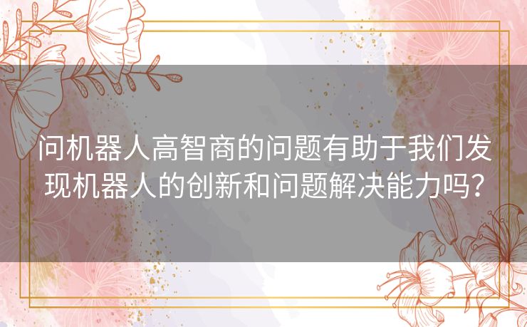 问机器人高智商的问题有助于我们发现机器人的创新和问题解决能力吗？