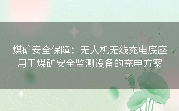 煤矿安全保障：无人机无线充电底座用于煤矿安全监测设备的充电方案