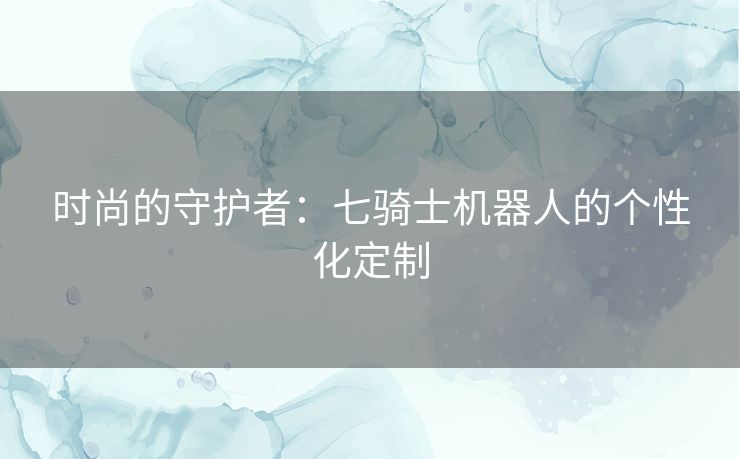 时尚的守护者：七骑士机器人的个性化定制