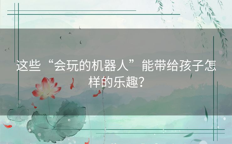 这些“会玩的机器人”能带给孩子怎样的乐趣？