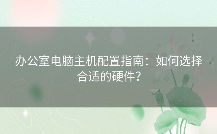 办公室电脑主机配置指南：如何选择合适的硬件？