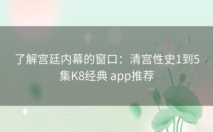 了解宫廷内幕的窗口：清宫性史1到5集K8经典 app推荐