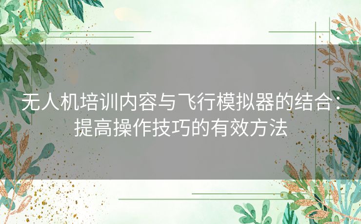 无人机培训内容与飞行模拟器的结合：提高操作技巧的有效方法