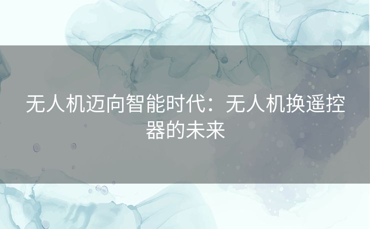 无人机迈向智能时代：无人机换遥控器的未来