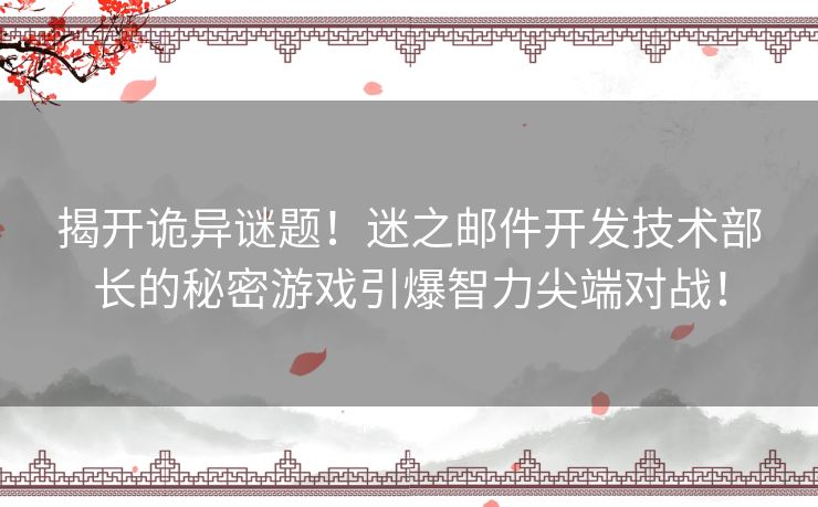 揭开诡异谜题！迷之邮件开发技术部长的秘密游戏引爆智力尖端对战！