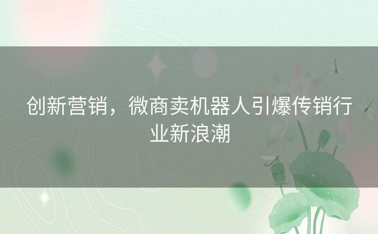 创新营销，微商卖机器人引爆传销行业新浪潮