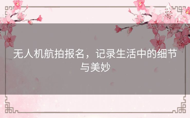 无人机航拍报名，记录生活中的细节与美妙