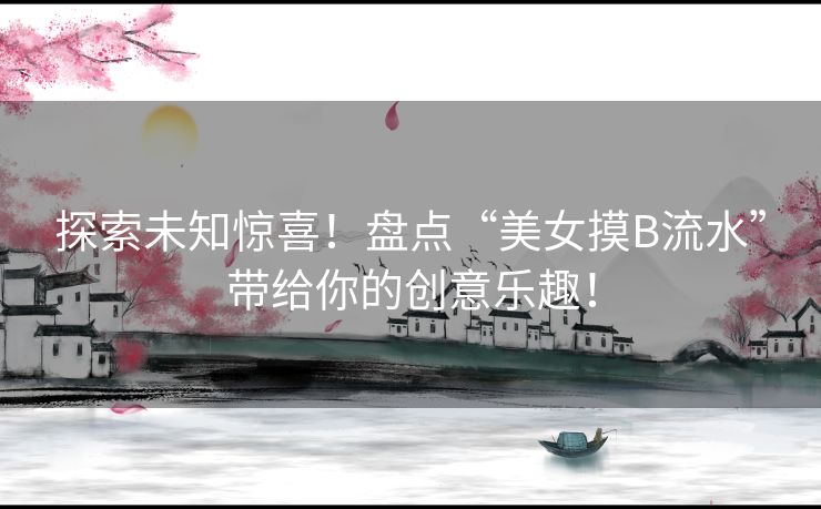 探索未知惊喜！盘点“美女摸B流水”带给你的创意乐趣！