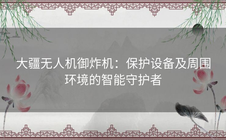 大疆无人机御炸机：保护设备及周围环境的智能守护者