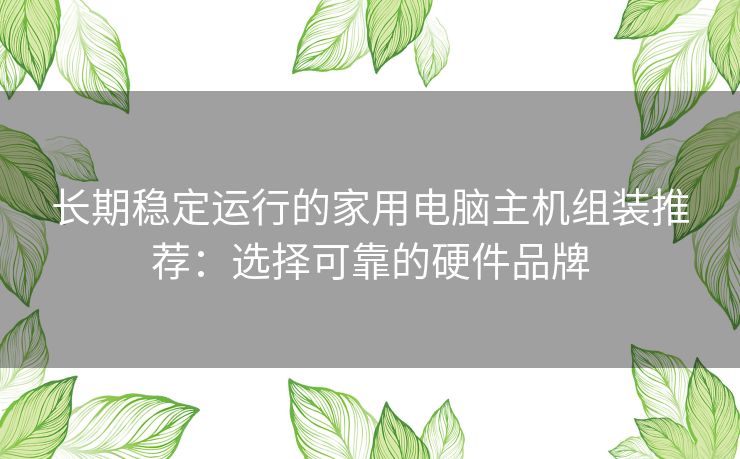 长期稳定运行的家用电脑主机组装推荐：选择可靠的硬件品牌