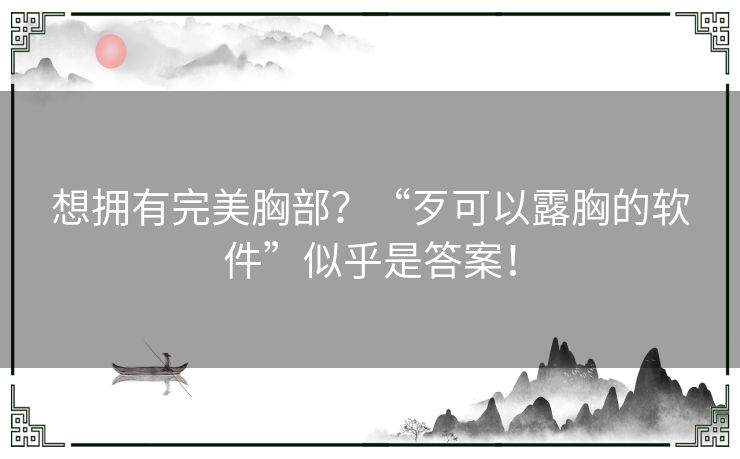 想拥有完美胸部？“歹可以露胸的软件”似乎是答案！