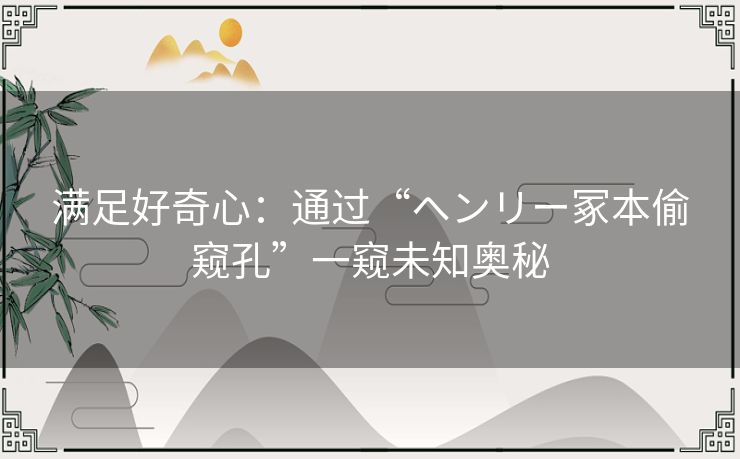 满足好奇心：通过“ヘンリー冢本偷窥孔”一窥未知奥秘