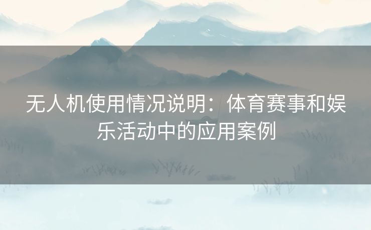 无人机使用情况说明：体育赛事和娱乐活动中的应用案例