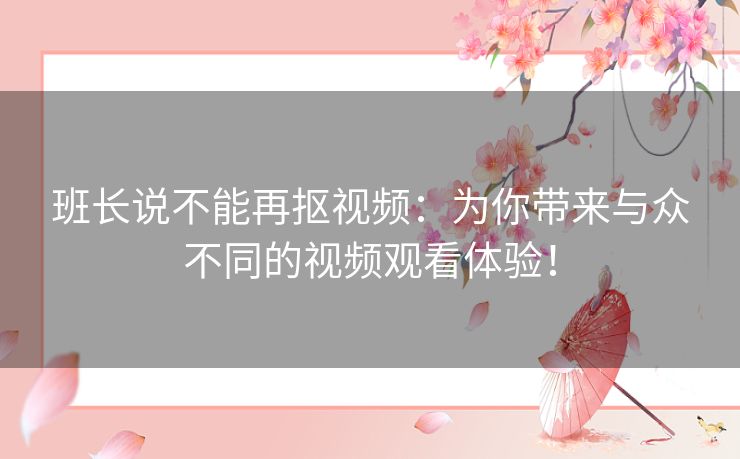 班长说不能再抠视频：为你带来与众不同的视频观看体验！