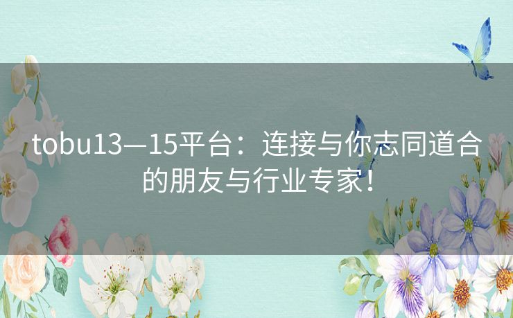 tobu13—15平台：连接与你志同道合的朋友与行业专家！