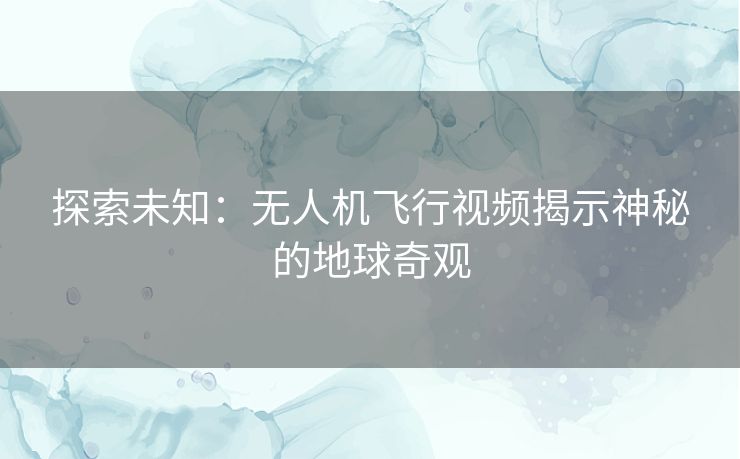 探索未知：无人机飞行视频揭示神秘的地球奇观