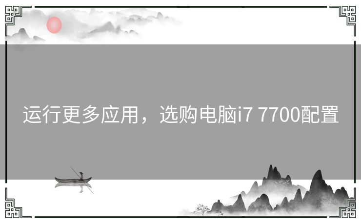 运行更多应用，选购电脑i7 7700配置