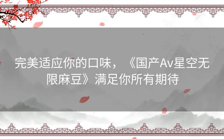 完美适应你的口味，《国产Av星空无限麻豆》满足你所有期待