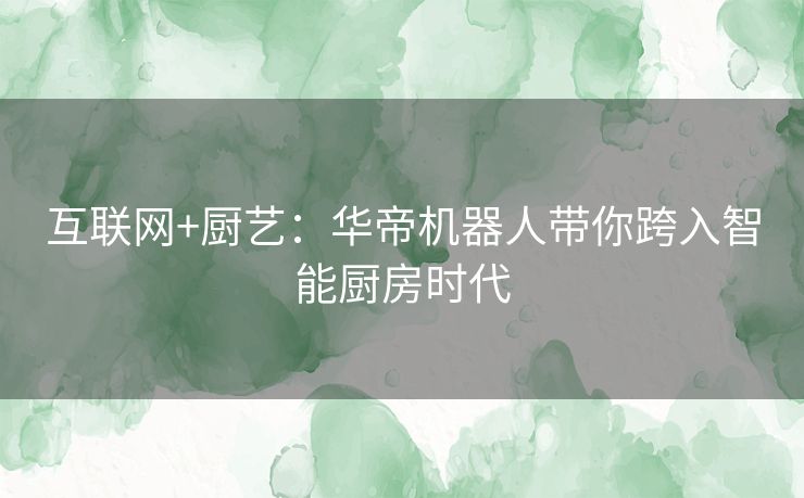 互联网+厨艺：华帝机器人带你跨入智能厨房时代