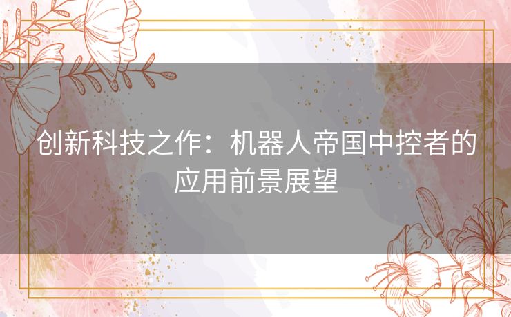 创新科技之作：机器人帝国中控者的应用前景展望