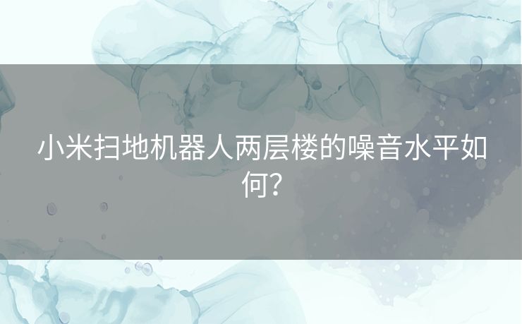 小米扫地机器人两层楼的噪音水平如何？