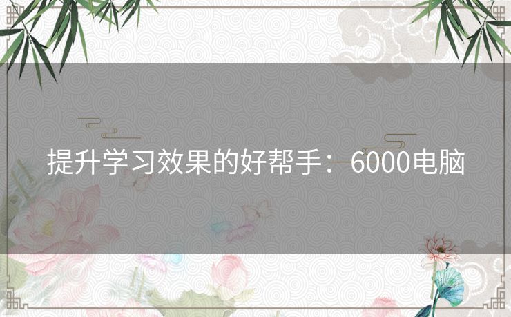 提升学习效果的好帮手：6000电脑