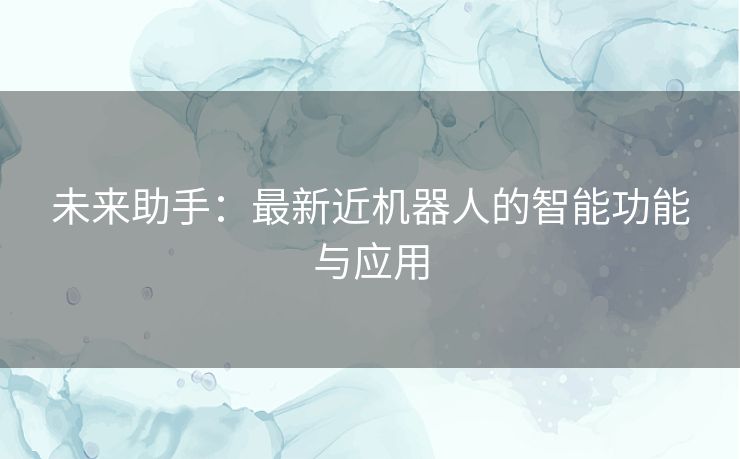 未来助手：最新近机器人的智能功能与应用