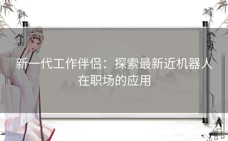 新一代工作伴侣：探索最新近机器人在职场的应用