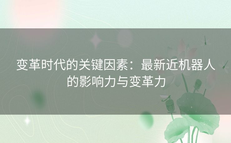 变革时代的关键因素：最新近机器人的影响力与变革力