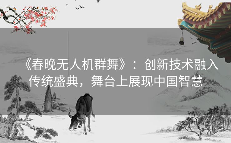 《春晚无人机群舞》：创新技术融入传统盛典，舞台上展现中国智慧