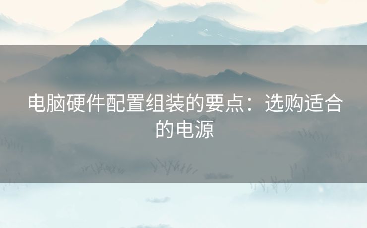 电脑硬件配置组装的要点：选购适合的电源