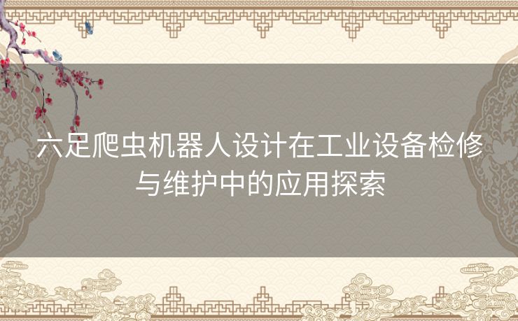 六足爬虫机器人设计在工业设备检修与维护中的应用探索