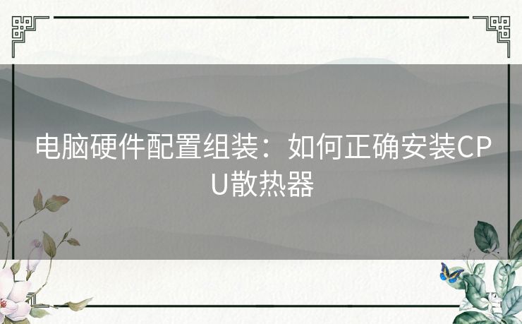 电脑硬件配置组装：如何正确安装CPU散热器