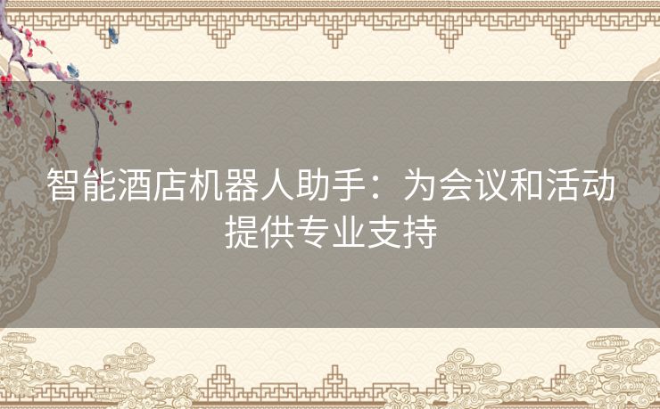 智能酒店机器人助手：为会议和活动提供专业支持