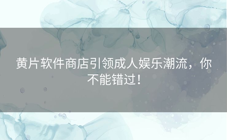 黄片软件商店引领成人娱乐潮流，你不能错过！