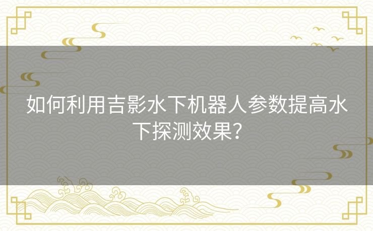 如何利用吉影水下机器人参数提高水下探测效果？