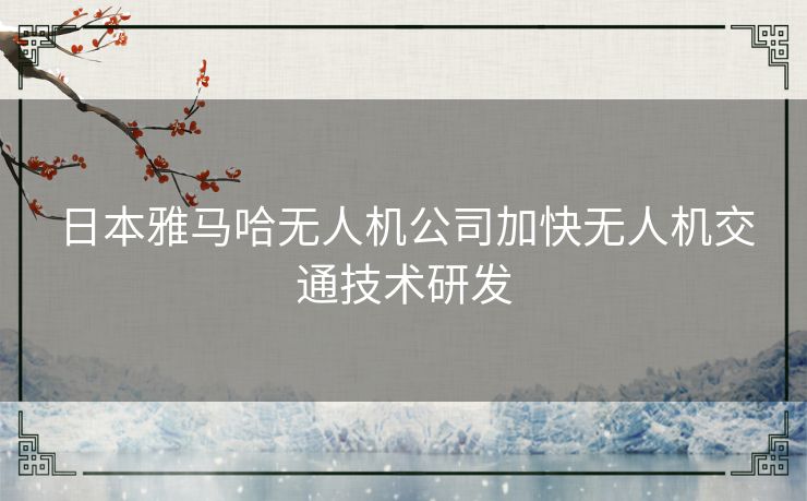 日本雅马哈无人机公司加快无人机交通技术研发