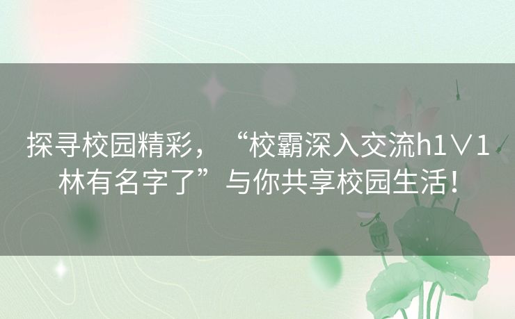 探寻校园精彩，“校霸深入交流h1∨1林有名字了”与你共享校园生活！