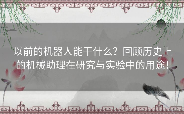 以前的机器人能干什么？回顾历史上的机械助理在研究与实验中的用途！