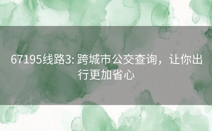 67195线路3: 跨城市公交查询，让你出行更加省心