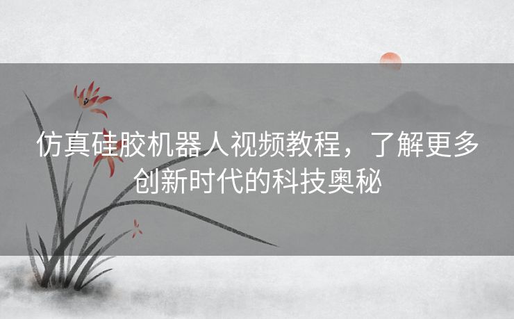 仿真硅胶机器人视频教程，了解更多创新时代的科技奥秘