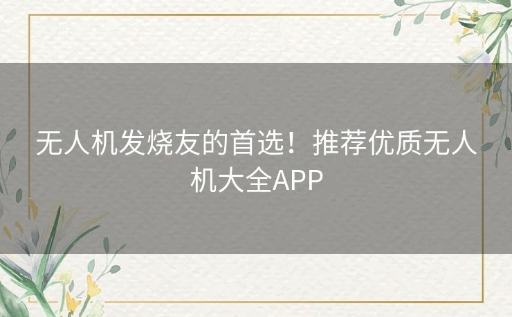 无人机发烧友的首选！推荐优质无人机大全APP