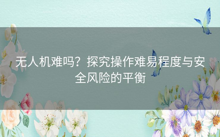 无人机难吗？探究操作难易程度与安全风险的平衡