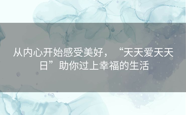 从内心开始感受美好，“天天爱天天日”助你过上幸福的生活